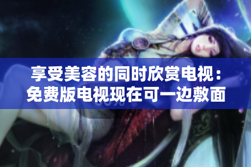 享受美容的同时欣赏电视：免费版电视现在可一边敷面膜一边观看
