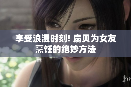 享受浪漫时刻! 扇贝为女友烹饪的绝妙方法
