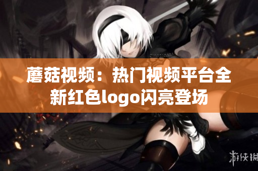 蘑菇视频：热门视频平台全新红色logo闪亮登场