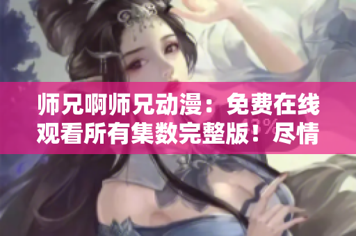 师兄啊师兄动漫：免费在线观看所有集数完整版！尽情畅享！