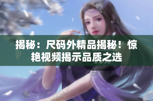 揭秘：尺码外精品揭秘！惊艳视频揭示品质之选