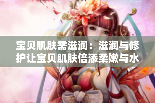 宝贝肌肤需滋润：滋润与修护让宝贝肌肤倍添柔嫩与水润