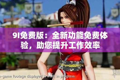 9I免费版：全新功能免费体验，助您提升工作效率
