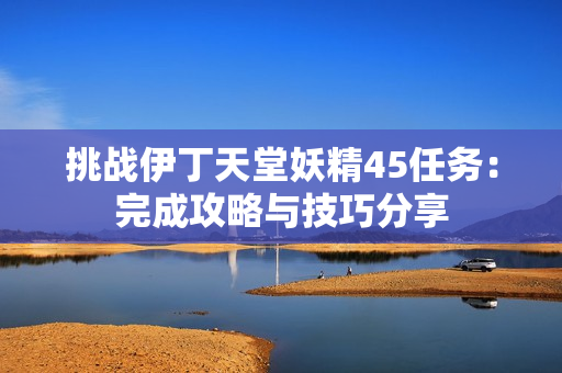 挑战伊丁天堂妖精45任务：完成攻略与技巧分享