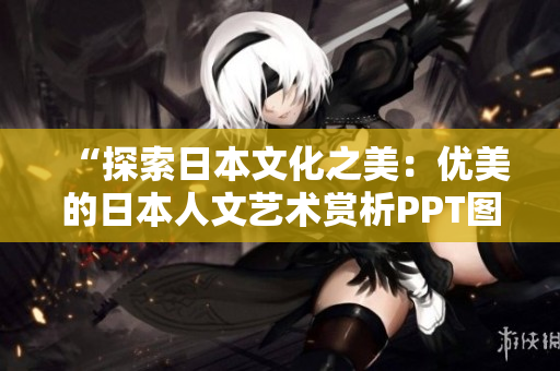 “探索日本文化之美：优美的日本人文艺术赏析PPT图片免费获取”