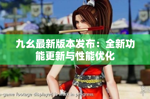 九幺最新版本发布：全新功能更新与性能优化