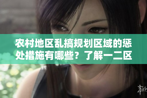 农村地区乱搞规划区域的惩处措施有哪些？了解一二区乱建乱搞的处罚方法