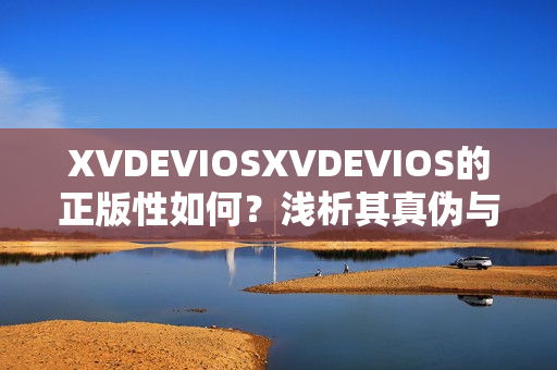 XVDEVIOSXVDEVIOS的正版性如何？浅析其真伪与版权问题