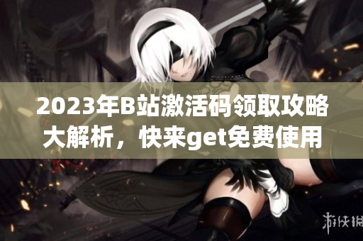 2023年B站激活码领取攻略大解析，快来get免费使用B站特权的倦怠方式