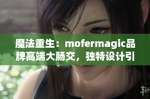 魔法重生：mofermagic品牌高端大肠交，独特设计引领新潮流