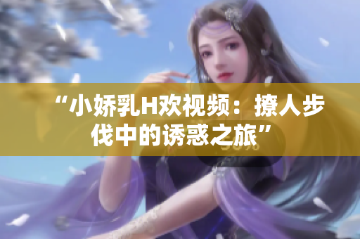 “小娇乳H欢视频：撩人步伐中的诱惑之旅”