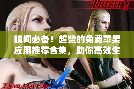 晚间必备！超赞的免费苹果应用推荐合集，助你高效生活！