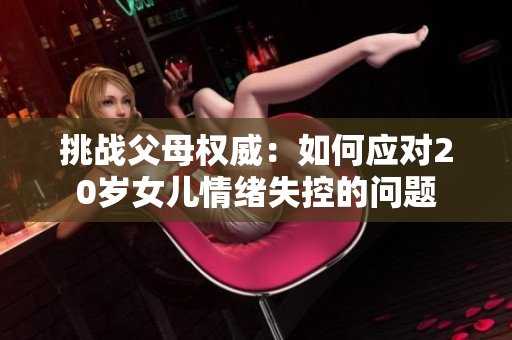 挑战父母权威：如何应对20岁女儿情绪失控的问题