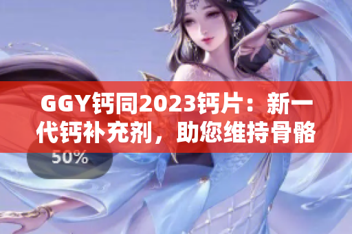 GGY钙同2023钙片：新一代钙补充剂，助您维持骨骼健康