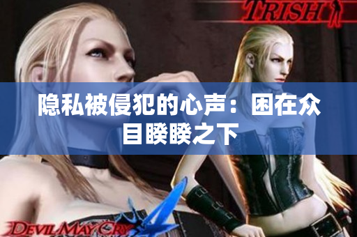 隐私被侵犯的心声：困在众目睽睽之下