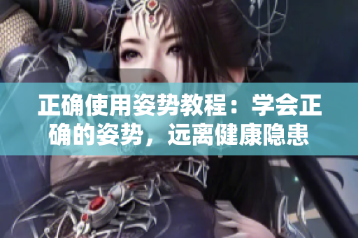 正确使用姿势教程：学会正确的姿势，远离健康隐患
