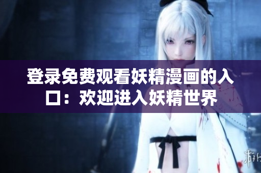 登录免费观看妖精漫画的入口：欢迎进入妖精世界