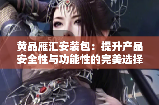 黄品雁汇安装包：提升产品安全性与功能性的完美选择