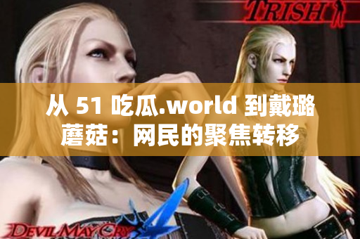 从 51 吃瓜.world 到戴璐蘑菇：网民的聚焦转移