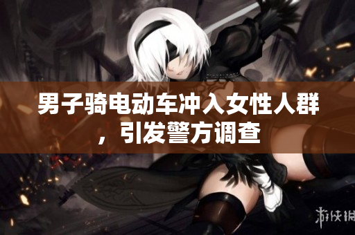 男子骑电动车冲入女性人群，引发警方调查