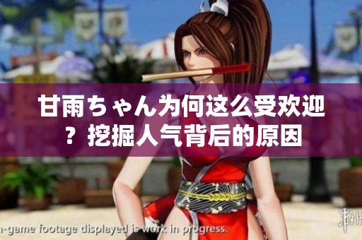 甘雨ちゃん为何这么受欢迎？挖掘人气背后的原因