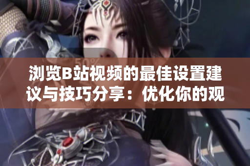 浏览B站视频的最佳设置建议与技巧分享：优化你的观影体验