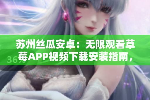 苏州丝瓜安卓：无限观看草莓APP视频下载安装指南，轻松享受精彩内容