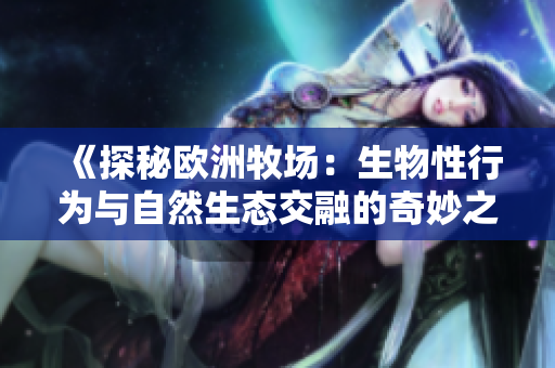 《探秘欧洲牧场：生物性行为与自然生态交融的奇妙之地》