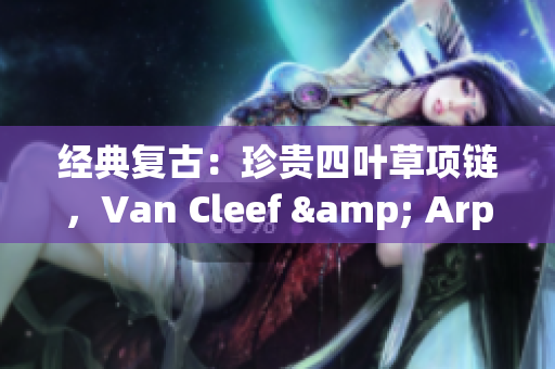 经典复古：珍贵四叶草项链，Van Cleef & Arpels经典750金款