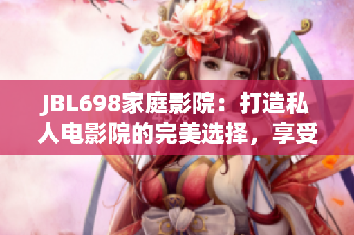 JBL698家庭影院：打造私人电影院的完美选择，享受震撼的视听体验