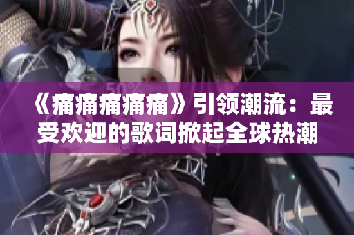 《痛痛痛痛痛》引领潮流：最受欢迎的歌词掀起全球热潮
