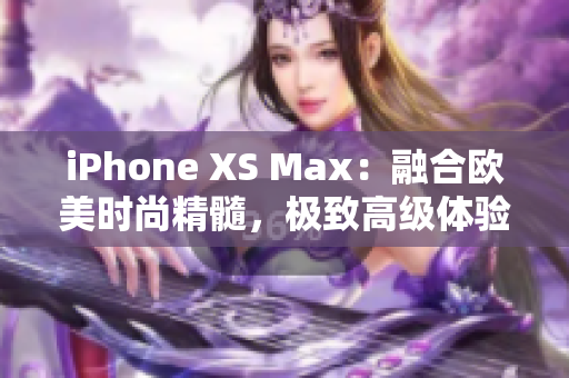 iPhone XS Max：融合欧美时尚精髓，极致高级体验