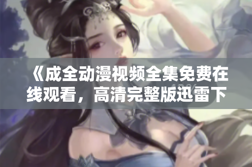 《成全动漫视频全集免费在线观看，高清完整版迅雷下载》