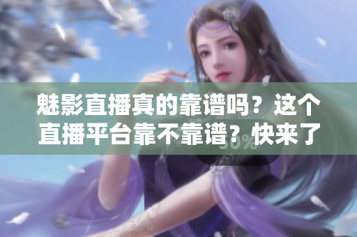 魅影直播真的靠谱吗？这个直播平台靠不靠谱？快来了解一下！