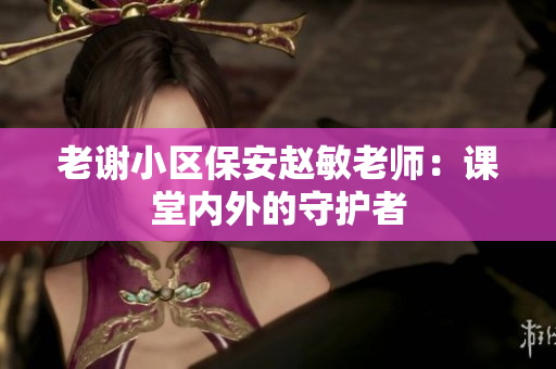 老谢小区保安赵敏老师：课堂内外的守护者