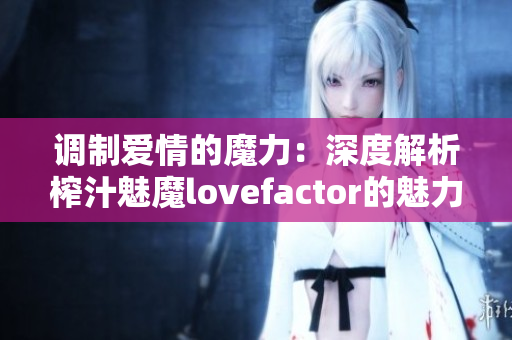 调制爱情的魔力：深度解析榨汁魅魔lovefactor的魅力与作用