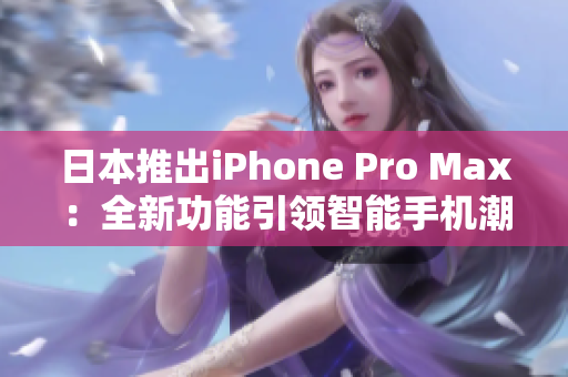 日本推出iPhone Pro Max：全新功能引领智能手机潮流