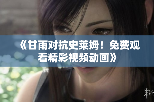 《甘雨对抗史莱姆！免费观看精彩视频动画》