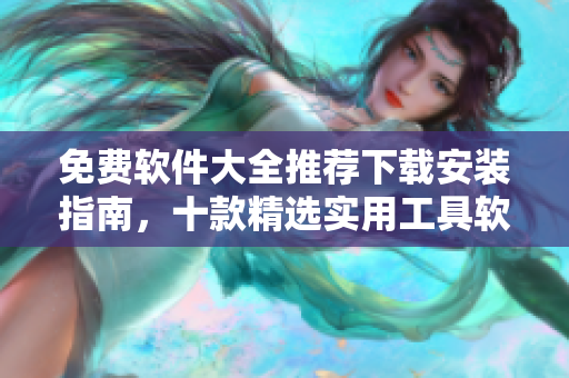 免费软件大全推荐下载安装指南，十款精选实用工具软件分享