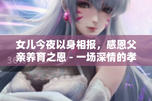 女儿今夜以身相报，感恩父亲养育之恩 - 一场深情的孝心传承