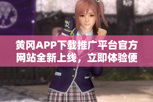 黄冈APP下载推广平台官方网站全新上线，立即体验便捷下载服务！