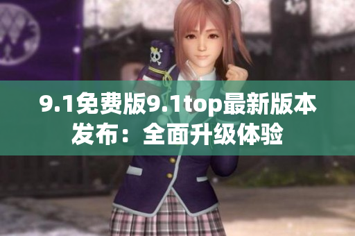 9.1免费版9.1top最新版本发布：全面升级体验