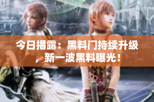 今日揭露：黑料门持续升级，新一波黑料曝光！