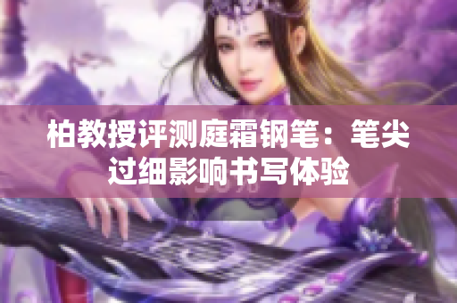 柏教授评测庭霜钢笔：笔尖过细影响书写体验