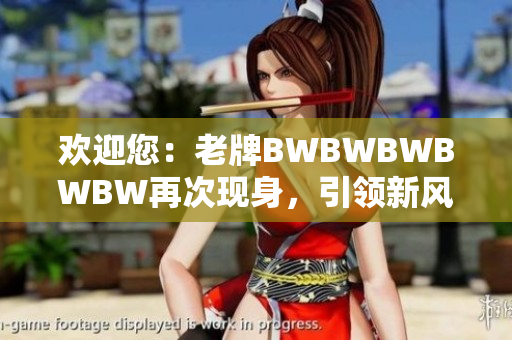 欢迎您：老牌BWBWBWBWBW再次现身，引领新风潮