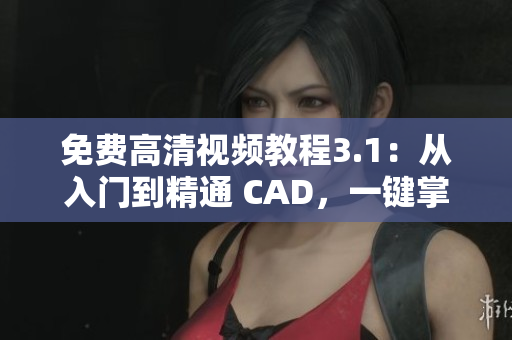 免费高清视频教程3.1：从入门到精通 CAD，一键掌握设计技巧