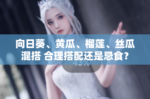 向日葵、黄瓜、榴莲、丝瓜混搭 合理搭配还是忌食？