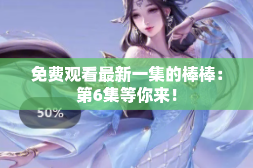 免费观看最新一集的棒棒：第6集等你来！