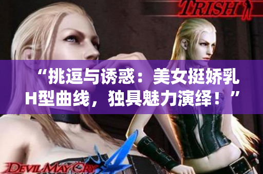 “挑逗与诱惑：美女挺娇乳H型曲线，独具魅力演绎！”