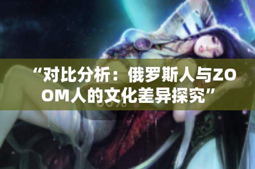 “对比分析：俄罗斯人与ZOOM人的文化差异探究”